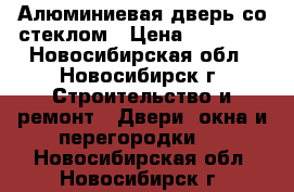 Алюминиевая дверь со стеклом › Цена ­ 12 500 - Новосибирская обл., Новосибирск г. Строительство и ремонт » Двери, окна и перегородки   . Новосибирская обл.,Новосибирск г.